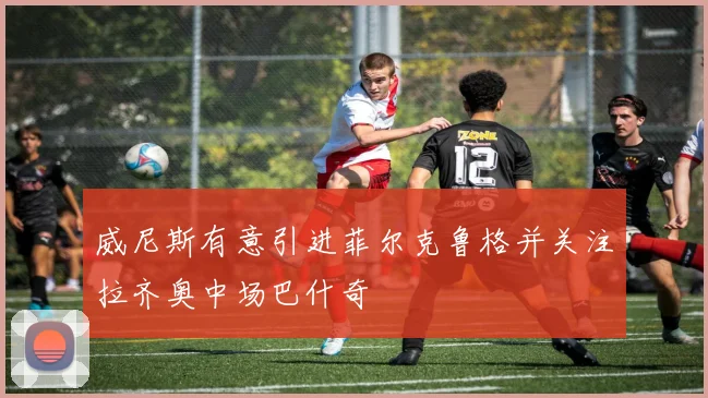 威尼斯有意引进菲尔克鲁格并关注拉齐奥中场巴什奇