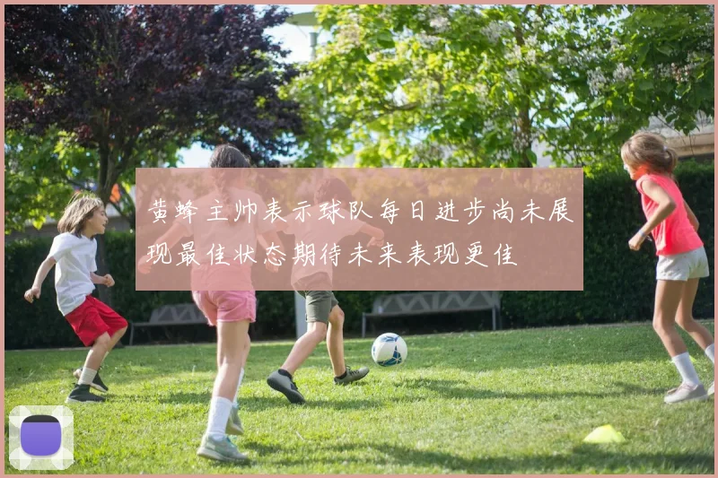 黄蜂主帅表示球队每日进步尚未展现最佳状态期待未来表现更佳