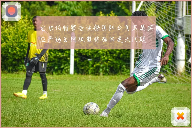 吉尔伯特警告快船阴阳合同若属实应严惩否则联盟将面临更大问题