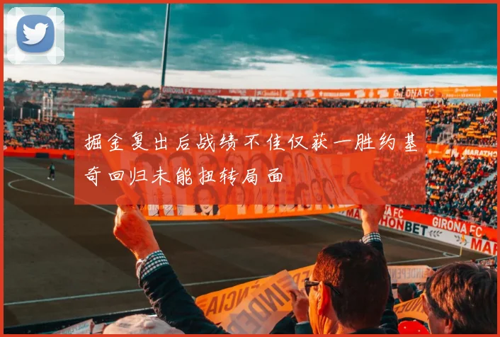 掘金复出后战绩不佳仅获一胜约基奇回归未能扭转局面