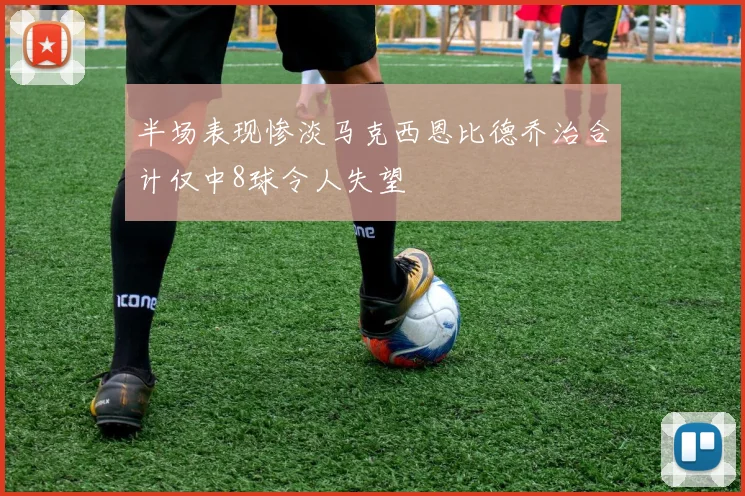 半场表现惨淡马克西恩比德乔治合计仅中8球令人失望
