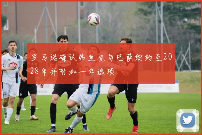 罗马诺确认弗里克与巴萨续约至2028年并附加一年选项