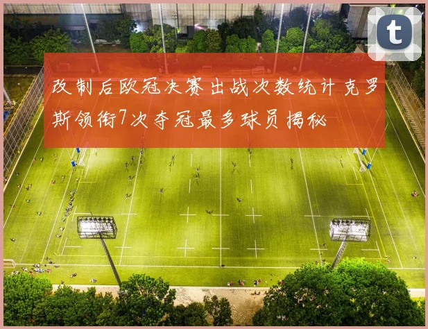 改制后欧冠决赛出战次数统计克罗斯领衔7次夺冠最多球员揭秘