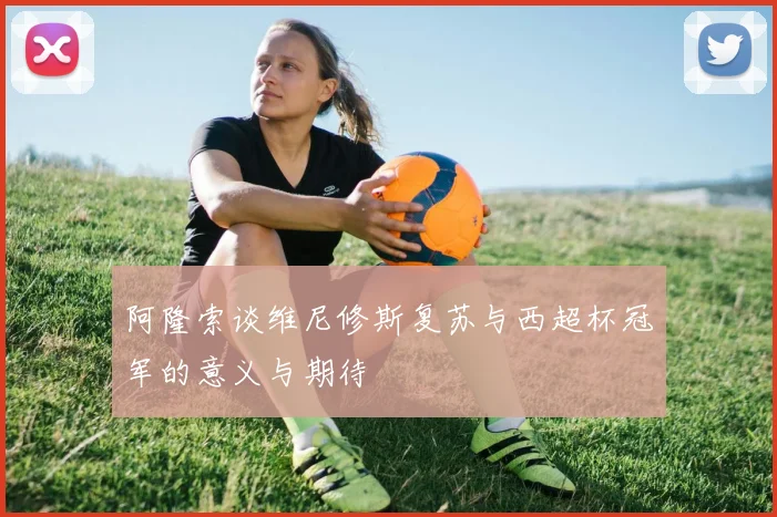 阿隆索谈维尼修斯复苏与西超杯冠军的意义与期待