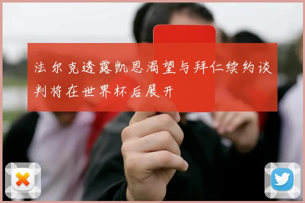 法尔克透露凯恩渴望与拜仁续约谈判将在世界杯后展开