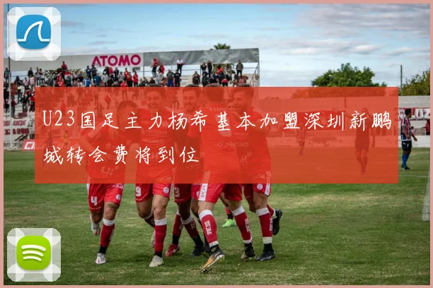 U23国足主力杨希基本加盟深圳新鹏城转会费将到位