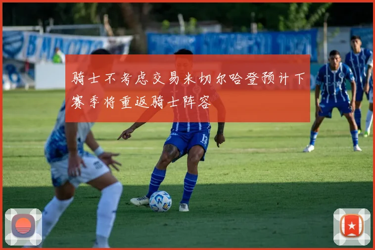 骑士不考虑交易米切尔哈登预计下赛季将重返骑士阵容