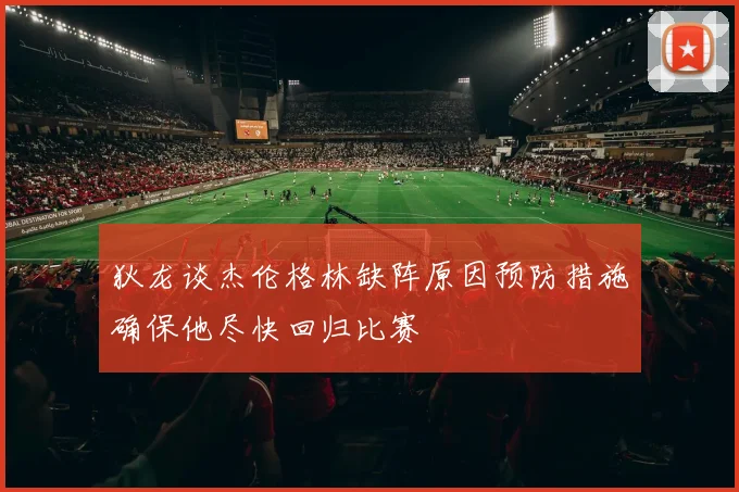 狄龙谈杰伦格林缺阵原因预防措施确保他尽快回归比赛
