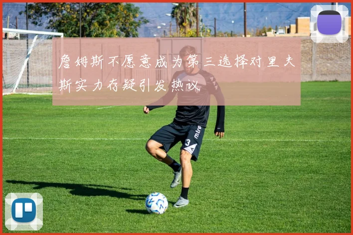 詹姆斯不愿意成为第三选择对里夫斯实力存疑引发热议