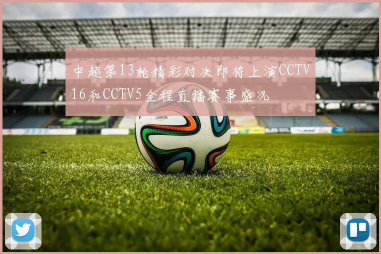 中超第13轮精彩对决即将上演CCTV16和CCTV5全程直播赛事盛况