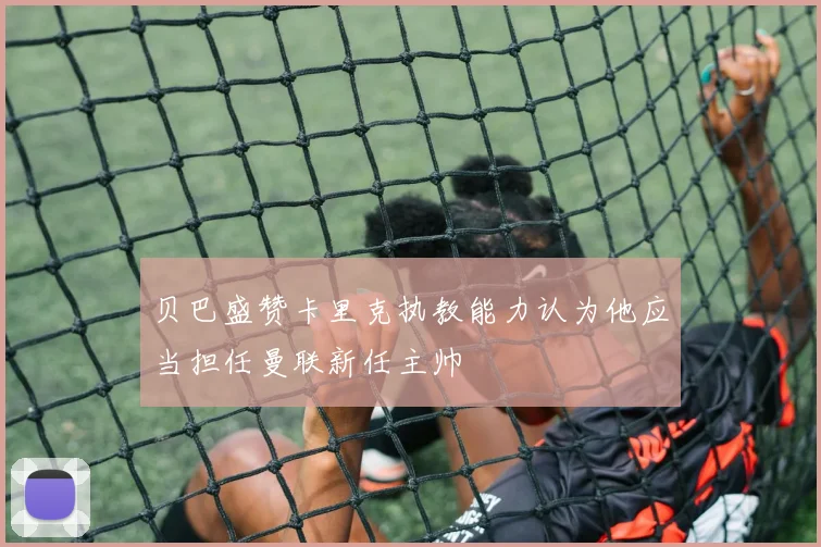 贝巴盛赞卡里克执教能力认为他应当担任曼联新任主帅