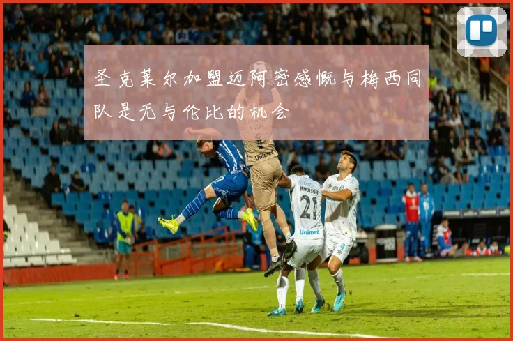 圣克莱尔加盟迈阿密感慨与梅西同队是无与伦比的机会