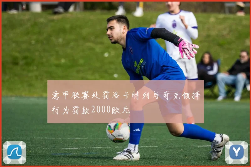 意甲联赛处罚洛卡特利与奇克假摔行为罚款2000欧元
