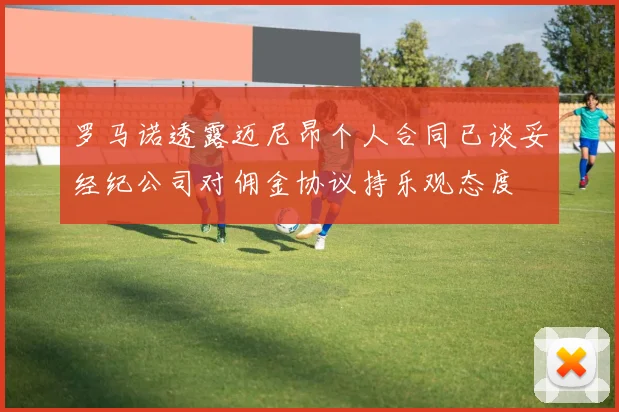 罗马诺透露迈尼昂个人合同已谈妥经纪公司对佣金协议持乐观态度