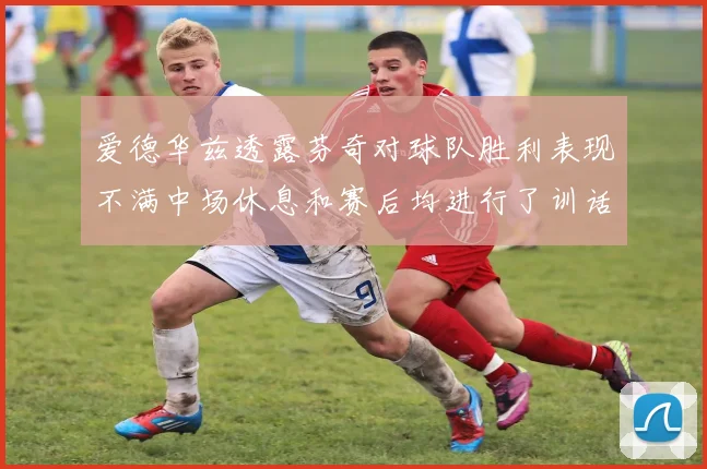 爱德华兹透露芬奇对球队胜利表现不满中场休息和赛后均进行了训话