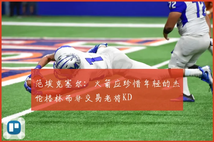 范埃克塞尔：火箭应珍惜年轻的杰伦格林而非交易老将KD