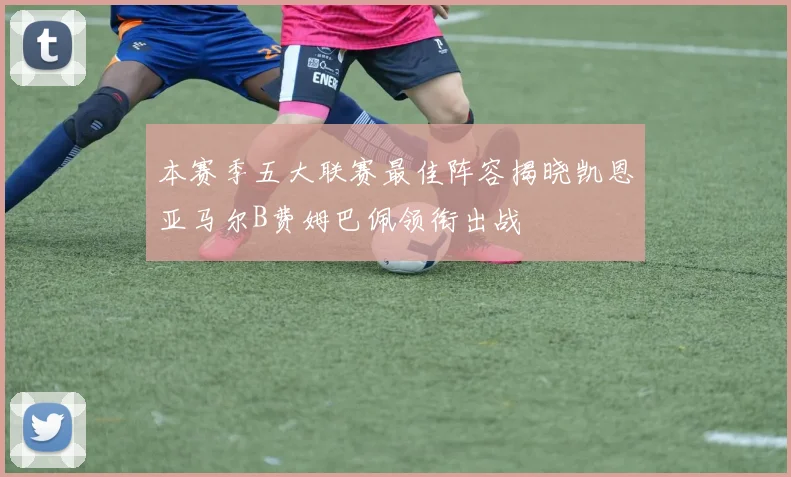 本赛季五大联赛最佳阵容揭晓凯恩亚马尔B费姆巴佩领衔出战