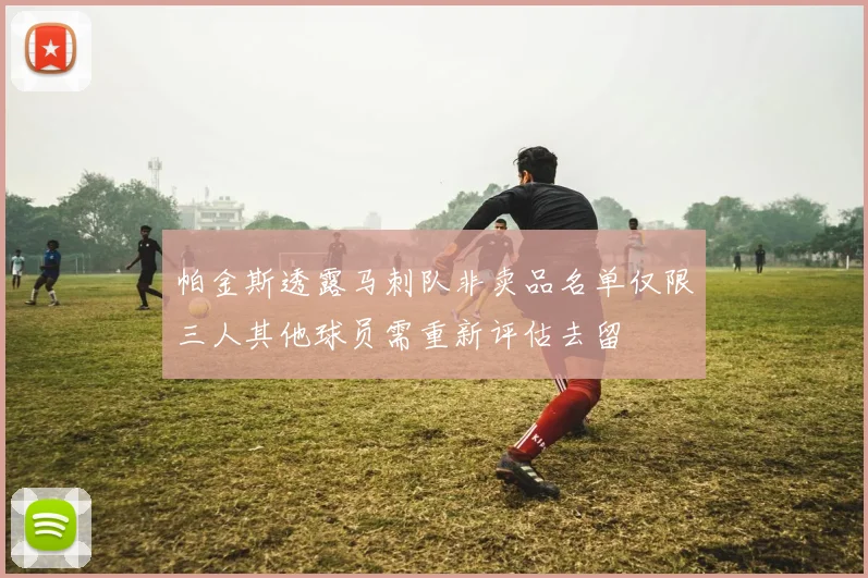 帕金斯透露马刺队非卖品名单仅限三人其他球员需重新评估去留