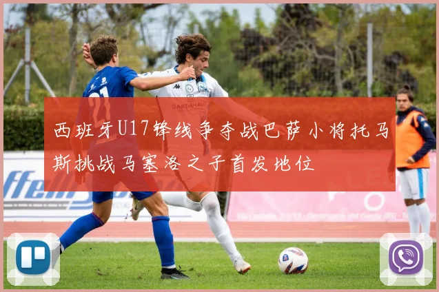 西班牙U17锋线争夺战巴萨小将托马斯挑战马塞洛之子首发地位