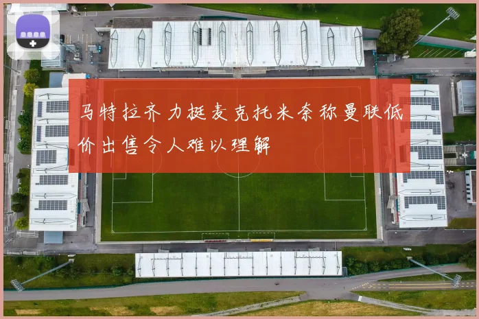 马特拉齐力挺麦克托米奈称曼联低价出售令人难以理解