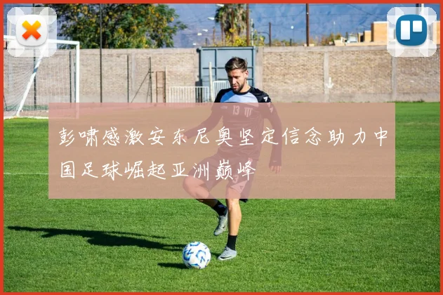 彭啸感激安东尼奥坚定信念助力中国足球崛起亚洲巅峰