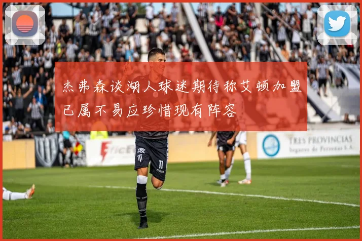杰弗森谈湖人球迷期待称艾顿加盟已属不易应珍惜现有阵容