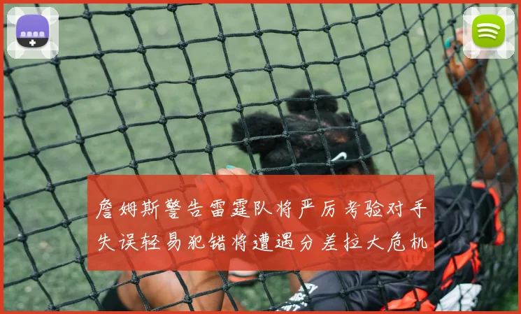 詹姆斯警告雷霆队将严厉考验对手失误轻易犯错将遭遇分差拉大危机
