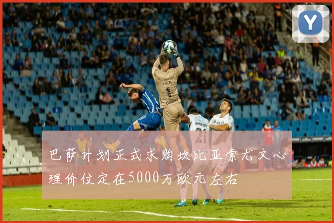 巴萨计划正式求购坎比亚索尤文心理价位定在5000万欧元左右