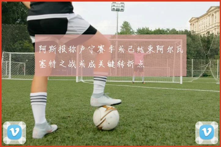 阿斯报称卢宁赛季或已结束阿尔瓦塞特之战或成关键转折点