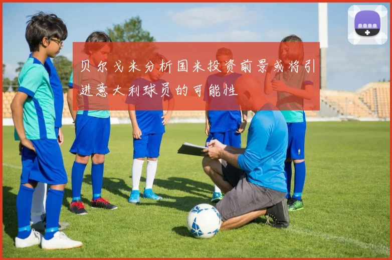 贝尔戈米分析国米投资前景或将引进意大利球员的可能性