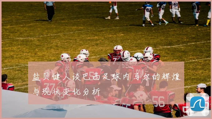 盐贝健人谈巴西足球内马尔的辉煌与现状变化分析