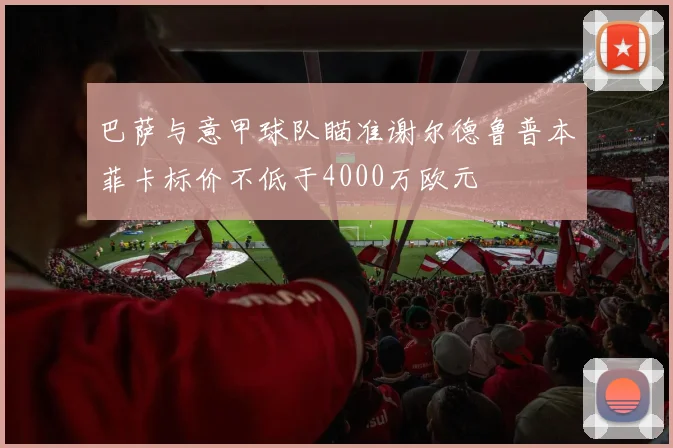 巴萨与意甲球队瞄准谢尔德鲁普本菲卡标价不低于4000万欧元