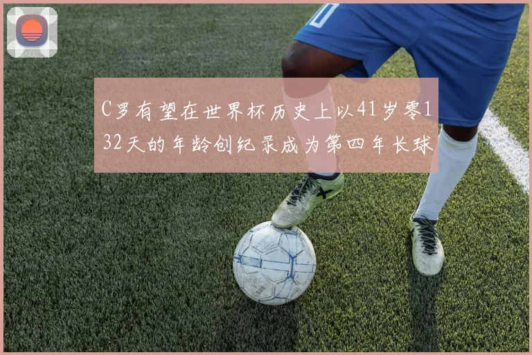 C罗有望在世界杯历史上以41岁零132天的年龄创纪录成为第四年长球员