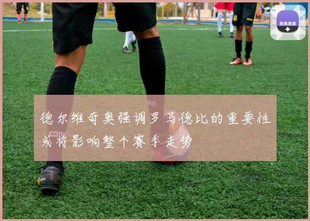 德尔维奇奥强调罗马德比的重要性或将影响整个赛季走势