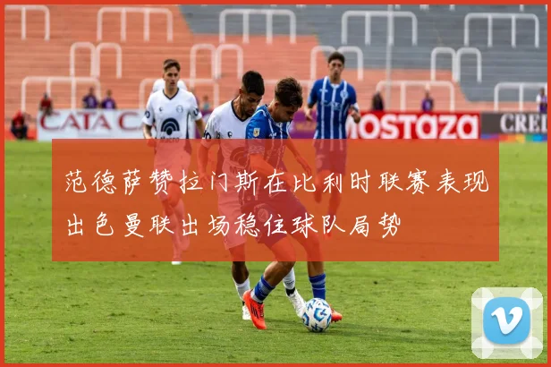 范德萨赞拉门斯在比利时联赛表现出色曼联出场稳住球队局势