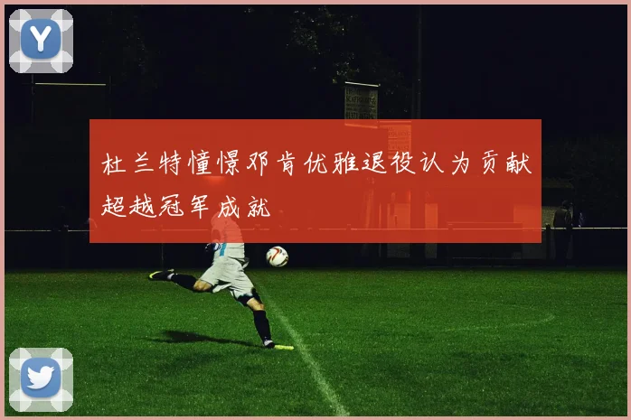 杜兰特憧憬邓肯优雅退役认为贡献超越冠军成就