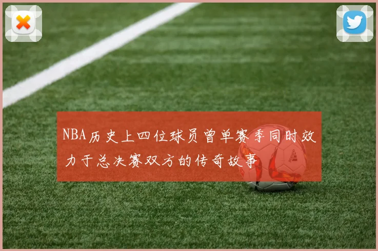 NBA历史上四位球员曾单赛季同时效力于总决赛双方的传奇故事