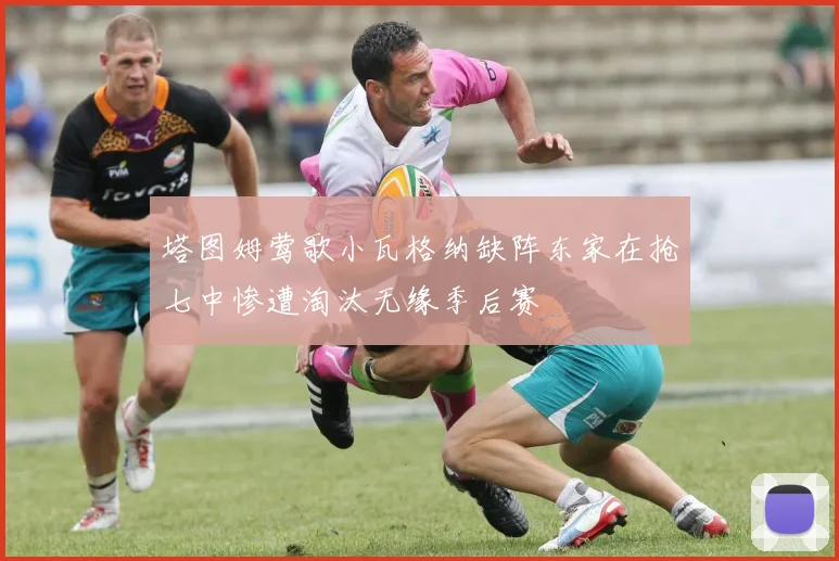 塔图姆莺歌小瓦格纳缺阵东家在抢七中惨遭淘汰无缘季后赛