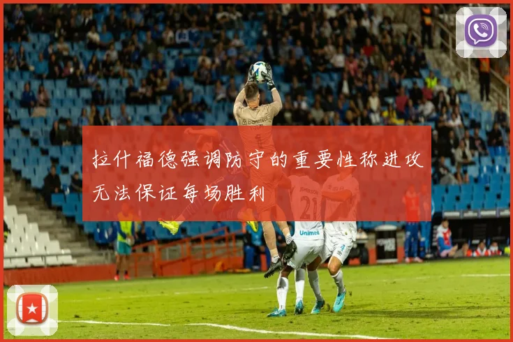 拉什福德强调防守的重要性称进攻无法保证每场胜利